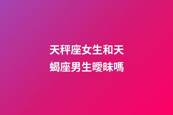 天秤座女生和天蝎座男生曖昧嗎-第1張-星座運勢-玄機派