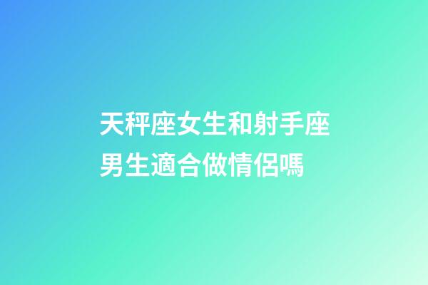 天秤座女生和射手座男生適合做情侶嗎-第1張-星座運勢-玄機派