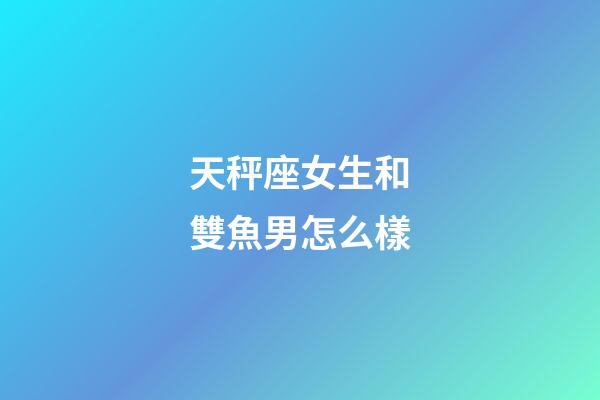 天秤座女生和雙魚男怎么樣-第1張-星座運勢-玄機派
