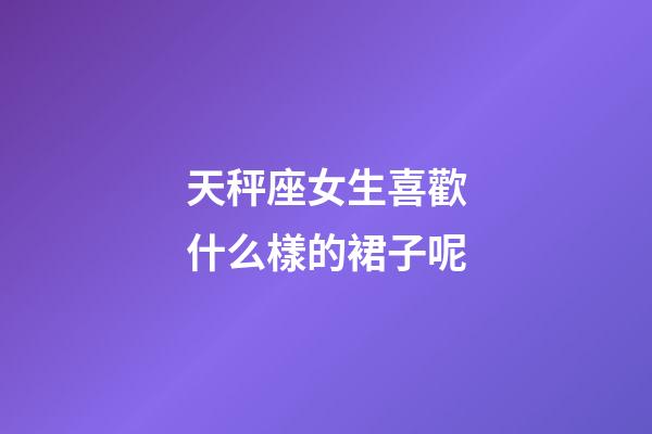 天秤座女生喜歡什么樣的裙子呢-第1張-星座運勢-玄機派