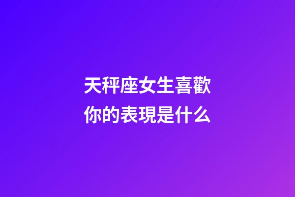 天秤座女生喜歡你的表現是什么-第1張-星座運勢-玄機派