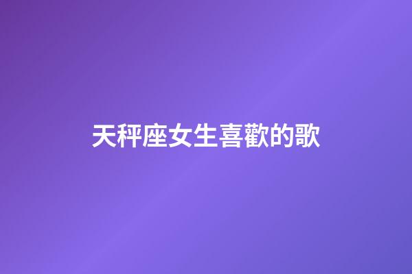 天秤座女生喜歡的歌-第1張-星座運勢-玄機派