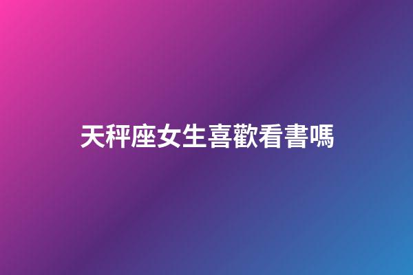 天秤座女生喜歡看書嗎-第1張-星座運勢-玄機派