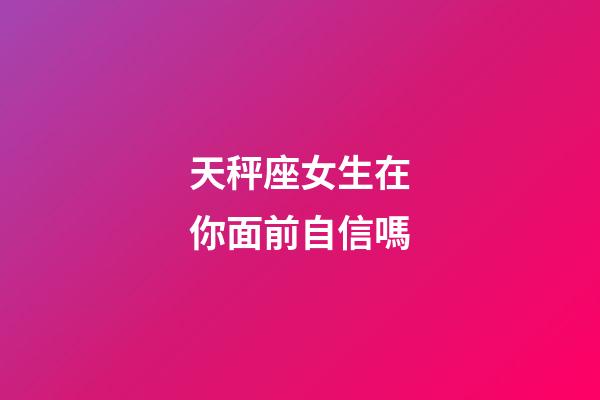 天秤座女生在你面前自信嗎-第1張-星座運勢-玄機派
