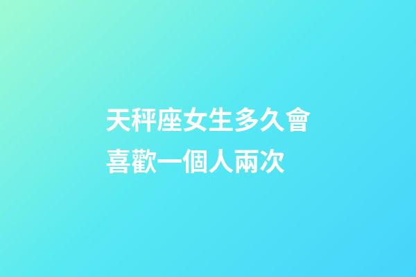 天秤座女生多久會喜歡一個人兩次-第1張-星座運勢-玄機派