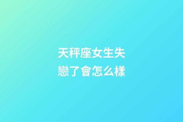天秤座女生失戀了會怎么樣-第1張-星座運勢-玄機派