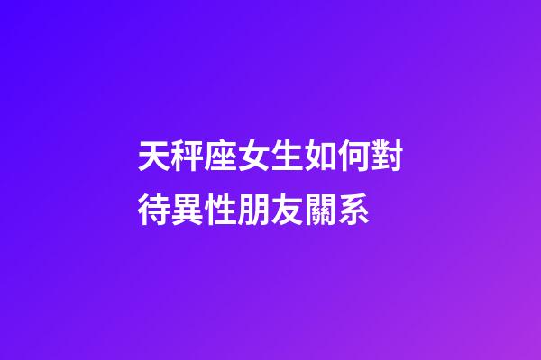 天秤座女生如何對待異性朋友關系-第1張-星座運勢-玄機派