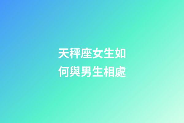 天秤座女生如何與男生相處-第1張-星座運勢-玄機派