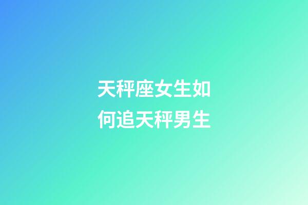 天秤座女生如何追天秤男生-第1張-星座運勢-玄機派