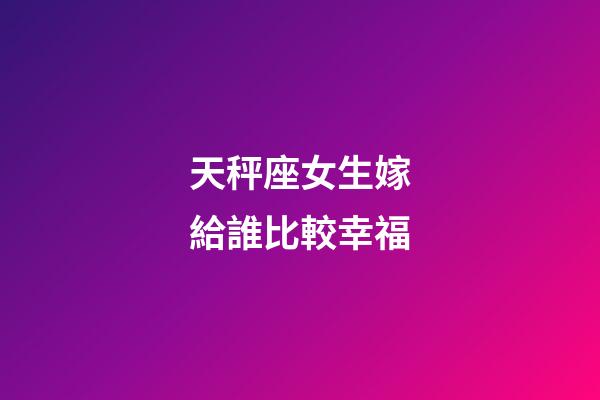 天秤座女生嫁給誰比較幸福-第1張-星座運勢-玄機派