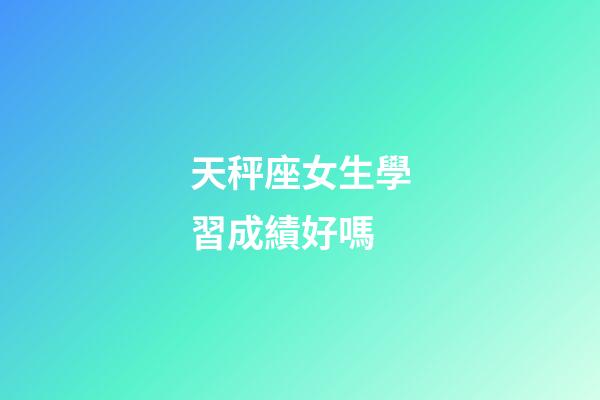 天秤座女生學習成績好嗎-第1張-星座運勢-玄機派