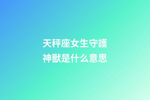 天秤座女生守護神獸是什么意思-第1張-星座運勢-玄機派