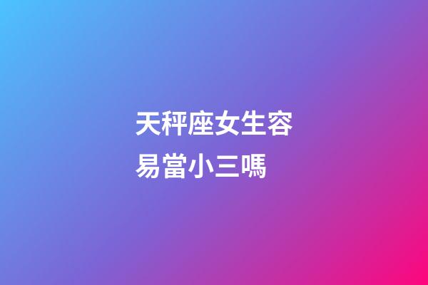 天秤座女生容易當小三嗎-第1張-星座運勢-玄機派