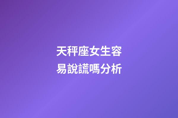 天秤座女生容易說謊嗎分析-第1張-星座運勢-玄機派