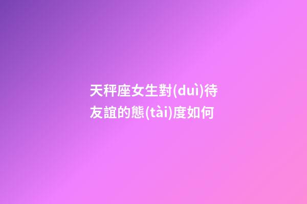 天秤座女生對(duì)待友誼的態(tài)度如何-第1張-星座運(yùn)勢(shì)-玄機(jī)派