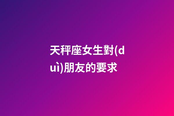天秤座女生對(duì)朋友的要求-第1張-星座運(yùn)勢(shì)-玄機(jī)派