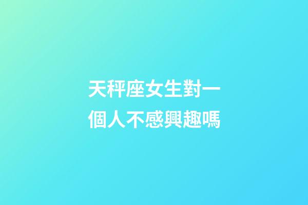 天秤座女生對一個人不感興趣嗎-第1張-星座運勢-玄機派