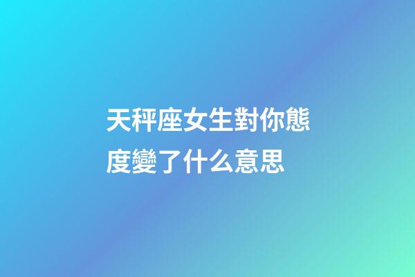 天秤座女生對你態度變了什么意思-第1張-星座運勢-玄機派
