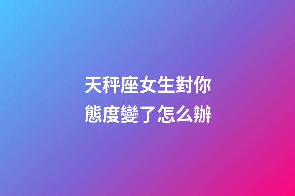 天秤座女生對你態度變了怎么辦-第1張-星座運勢-玄機派