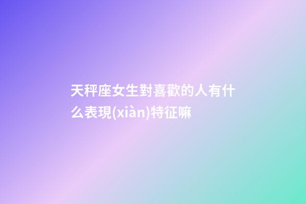 天秤座女生對喜歡的人有什么表現(xiàn)特征嘛-第1張-星座運勢-玄機派