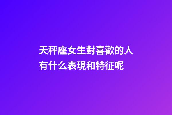 天秤座女生對喜歡的人有什么表現和特征呢-第1張-星座運勢-玄機派