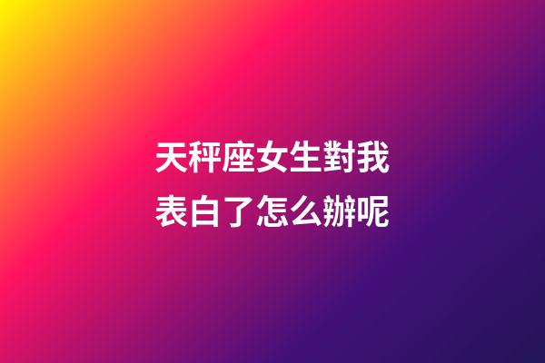 天秤座女生對我表白了怎么辦呢-第1張-星座運勢-玄機派