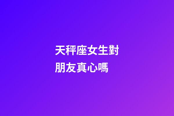 天秤座女生對朋友真心嗎-第1張-星座運勢-玄機派