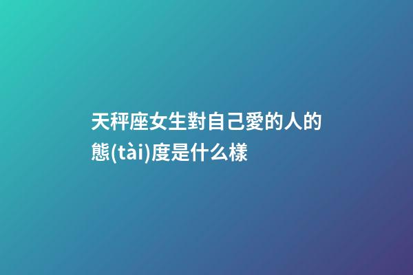 天秤座女生對自己愛的人的態(tài)度是什么樣-第1張-星座運勢-玄機派