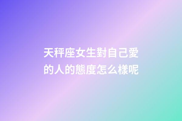 天秤座女生對自己愛的人的態度怎么樣呢-第1張-星座運勢-玄機派
