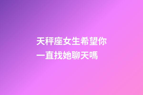 天秤座女生希望你一直找她聊天嗎-第1張-星座運勢-玄機派