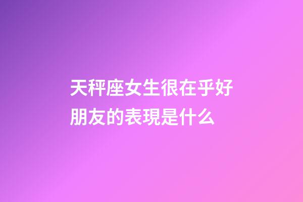 天秤座女生很在乎好朋友的表現是什么-第1張-星座運勢-玄機派