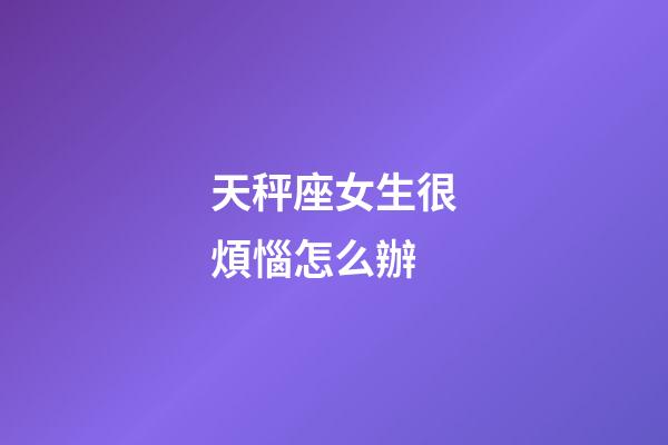 天秤座女生很煩惱怎么辦-第1張-星座運勢-玄機派