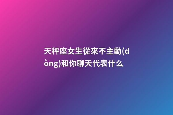 天秤座女生從來不主動(dòng)和你聊天代表什么-第1張-星座運(yùn)勢(shì)-玄機(jī)派