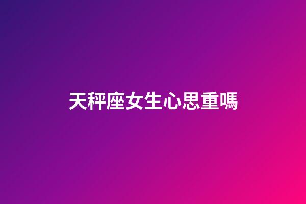 天秤座女生心思重嗎-第1張-星座運(yùn)勢-玄機(jī)派