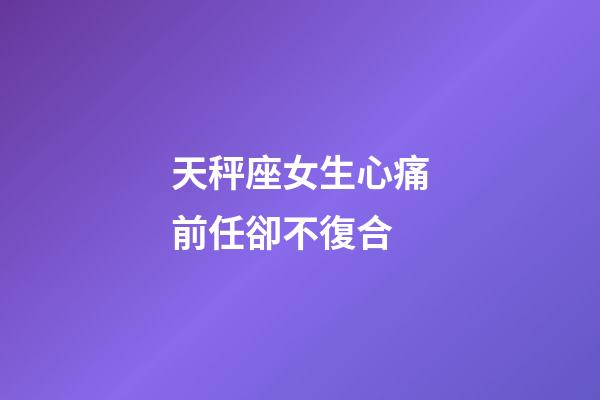 天秤座女生心痛前任卻不復合-第1張-星座運勢-玄機派