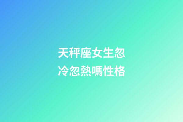天秤座女生忽冷忽熱嗎性格-第1張-星座運勢-玄機派