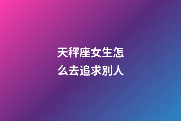 天秤座女生怎么去追求別人-第1張-星座運(yùn)勢(shì)-玄機(jī)派