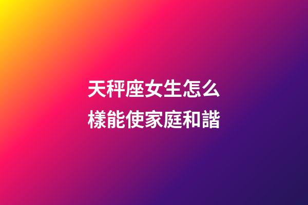 天秤座女生怎么樣能使家庭和諧-第1張-星座運(yùn)勢-玄機(jī)派