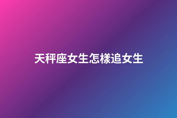 天秤座女生怎樣追女生-第1張-星座運(yùn)勢(shì)-玄機(jī)派