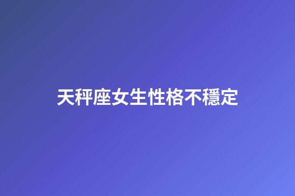 天秤座女生性格不穩定-第1張-星座運勢-玄機派