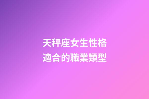 天秤座女生性格適合的職業類型-第1張-星座運勢-玄機派