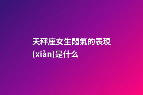 天秤座女生悶氣的表現(xiàn)是什么