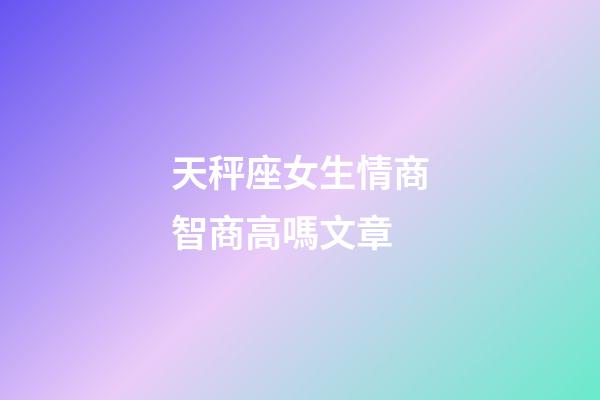 天秤座女生情商智商高嗎文章-第1張-星座運勢-玄機派