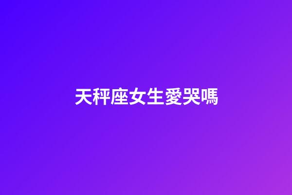 天秤座女生愛哭嗎-第1張-星座運(yùn)勢-玄機(jī)派