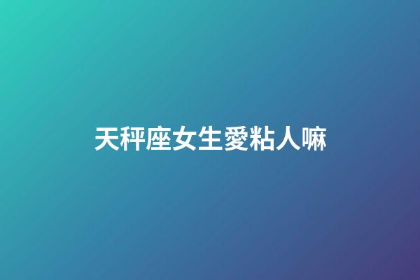 天秤座女生愛粘人嘛-第1張-星座運勢-玄機派