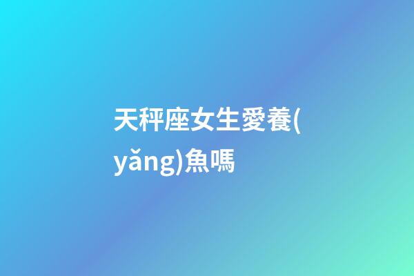 天秤座女生愛養(yǎng)魚嗎