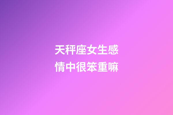 天秤座女生感情中很笨重嘛-第1張-星座運勢-玄機派