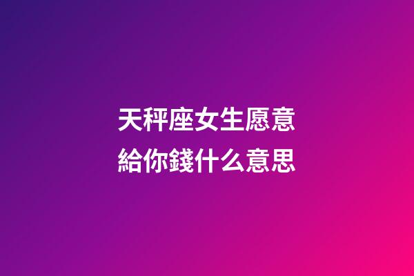 天秤座女生愿意給你錢什么意思-第1張-星座運勢-玄機派