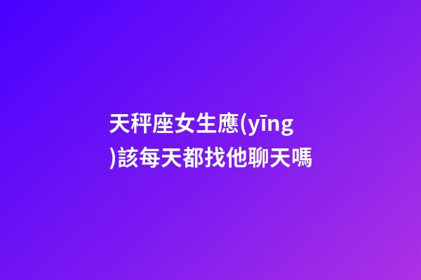 天秤座女生應(yīng)該每天都找他聊天嗎-第1張-星座運(yùn)勢-玄機(jī)派