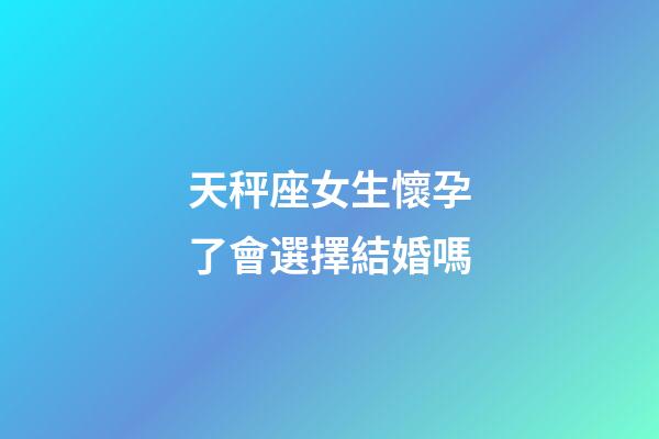 天秤座女生懷孕了會選擇結婚嗎-第1張-星座運勢-玄機派
